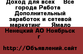 Доход для всех  - Все города Работа » Дополнительный заработок и сетевой маркетинг   . Ямало-Ненецкий АО,Ноябрьск г.